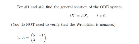 For #1 and #2, find the general solution of the ODE system tX = AX, t> 0. (You do NOT need to verify that the Wronskian is n