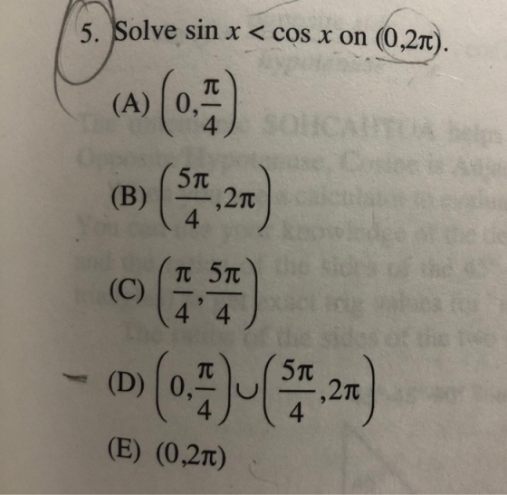 5. Solve sin x < cos x on (0,21). (A) 0, 51 (B) SA -21 4 (C) π 5π 4² 4 (D) 571 ,210 4 (E) (0,2TC)