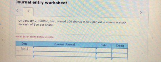Journal entry worksheet Rock On January 2, Carlton, Inc., issued 100 shares of $10 par value common stock for cash of $10 per