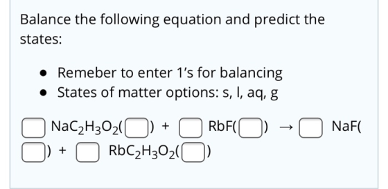 Balance the following equation and predict the states: Remeber to enter 1s for balancing • States of matter options: s, I, a
