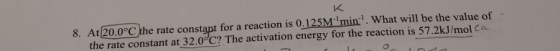 к 8. At 20.0°C the rate constant for a reaction is 0.125M min:!. What will be the value of the rate constant at 32.0°C? The a
