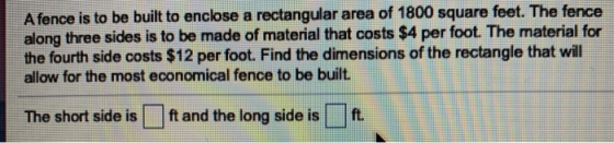 A fence is to be built to enclose a rectangular area of 1800 square feet. The fence along three sides is to be made of materi