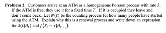 Problem 2. Customers arrive at an ATM as a homogeneous Poisson process with rate 2. If the ATM is free, they use it for a fix