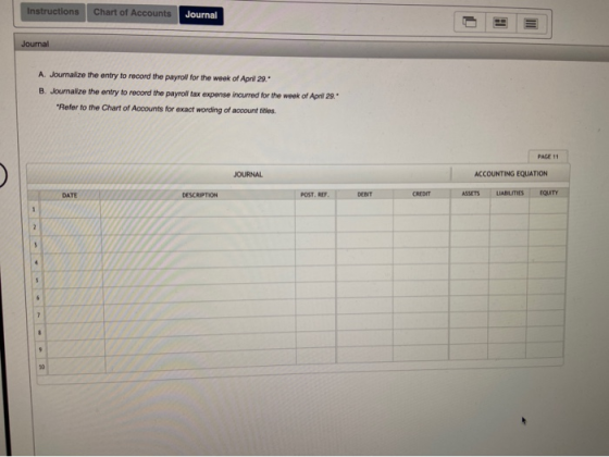 Instructions Chart of Accounts Journal Journal A. Journalize the entry to record the payroll for the week of April 29. B. Jou