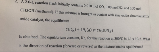 2. A 2.0-L reaction flask initially contains 0.010 mol CO, 0.80 mol H2, and 0.50 mol CH3OH (methanol). If this mixture is bro