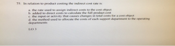 75. In relation to product costing the indirect cost rate is: a. the rate used to assign indirect costs to the cost object b.