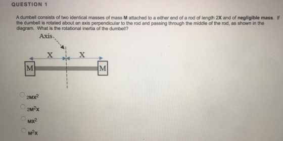 QUESTION 1 A dumbell consists of two identical masses of mass M attached to a either end of a rod of length 2X and of negligi