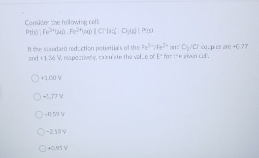 Consider the following cell: Pt(s) | Fe3+ (aq). Fe2(aq) | CIF (aq) C12(e) Pt(s) If the standard reduction potentials of the F