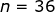 n=36