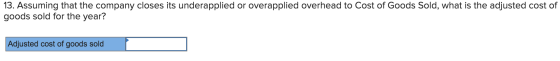 13. Assuming that the company closes its underapplied or overapplied overhead to Cost of Goods Sold, what is the adjusted cos
