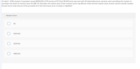 On April 1, 2018, Austere Corporation issued $390,000 of 11% bonds at 107. Each $1,000 bond was sold with 40 detachable stock