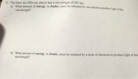 1) The laser on a Blu-ray player has a wavelength of 405 nm. a) What amount of energy, in Joules, must be released by one ele