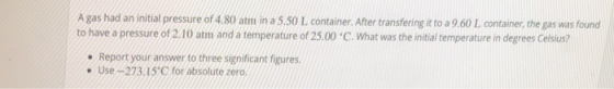 gas had an initial pressure of 4.80 atm in a 5.50 L container. After transfering it to a 9.60 L container, the gas was found