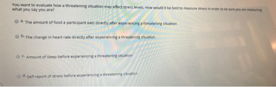 You want to evaluate how a threatening stuation may affect str what you say you are? ess levels. How would it be best to meas