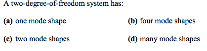 A two-degree-of-freedom system has: (a) one mode shape (c) two mode shapes (b) four mode shapes (d) many mode shapes
