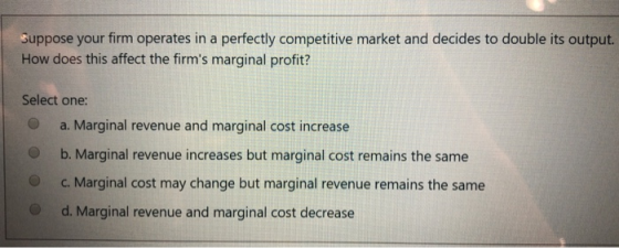 Suppose your firm operates in a perfectly competitive market and decides to double its output. How does this affect the firm