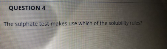 QUESTION 4 The sulphate test makes use which of the solubility rules?