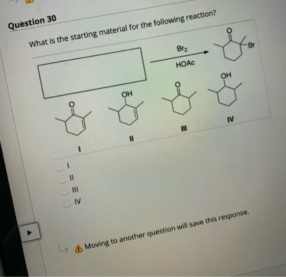 Question 30 What is the starting material for the following reaction? -Br Br2 HOAC OH OH IV II - - COCO IV A Moving to anothe