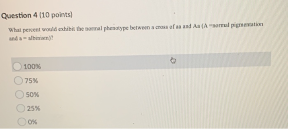 Question 4 (10 points) What percent would exhibit the normal phenotype between a cross of aa and Aa (A -normal pigmentation a