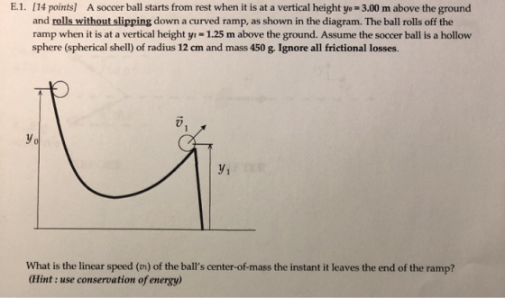 E.1. [14 points) A soccer ball starts from rest when it is at a vertical height yo = 3.00 m above the ground and rolls withou