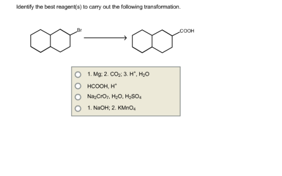 Identify the best reagent(s) to carry out the following transformation. COOH O 1. Mg; 2. CO2; 3. H*, H20 O HCOOH, H O Na2Cro7, H20, H2SO4 O 1. NaOH: 2. KMno4