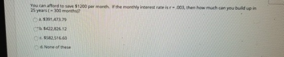You can afford to save $1200 per month. If the monthly interest rate is r-.003, then how much can you build up in 25 years (
