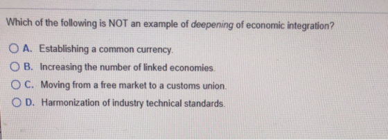 Which of the following is NOT an example of deepening of economic integration? O A. Establishing a common currency. OB. Incre