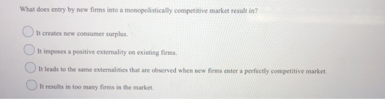 What does entry by new firms into a monopolistically competitive market result in? It creates new consumer surplus. It impose