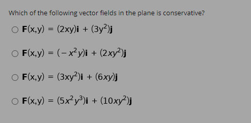 Which of the following vector fields in the plane is conservative? O F(x,y) = (2xy)i + (3y2); F(x,y) = (- x2y)i + (2xy?) O F(