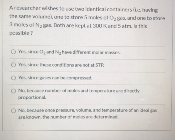 A researcher wishes to use two identical containers (i.e. having the same volume), one to store 5 moles of O2 gas, and one to