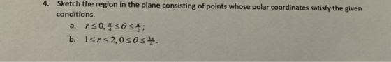 4. Sketch the region in the plane consisting of points whose polar coordinates satisfy the given conditions. a. r 50,4 ses; b