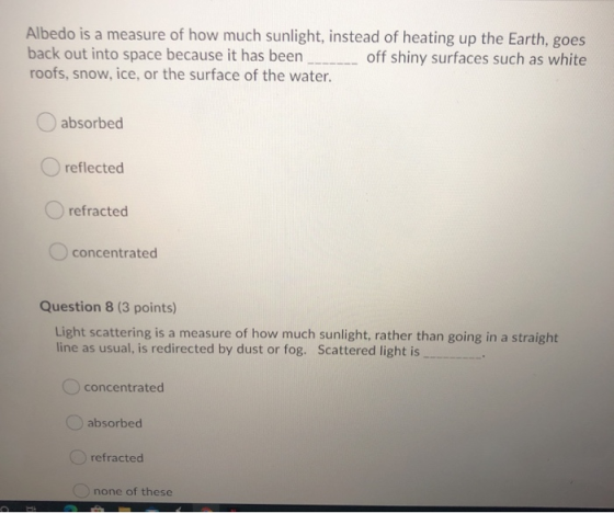 Albedo is a measure of how much sunlight, instead of heating up the Earth, goes back out into space because it has been off s