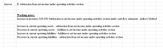 : B. subtraction from net income under operating activities section Answer Working notes: Increase in inventory $48,000 Subtr
