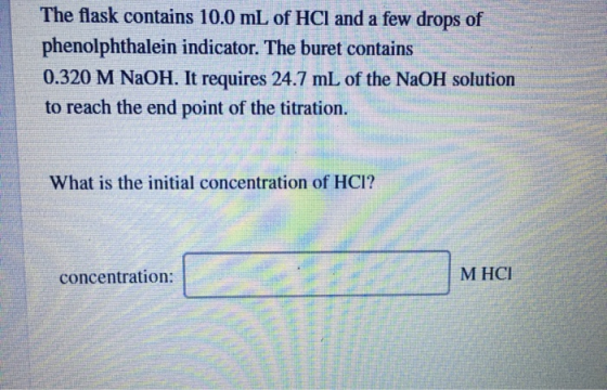 The flask contains 10.0 mL of HCl and a few drops of phenolphthalein indicator. The buret contains 0.320 M NaOH. It requires