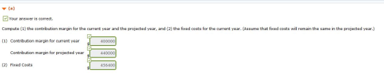 (a) Your answer is correct. Compute (1) the contribution margin for the current year and the projected year, and (2) the fixe