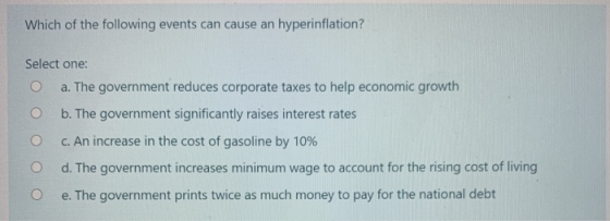 Which of the following events can cause an hyperinflation? Select one: O a. The government reduces corporate taxes to help ec