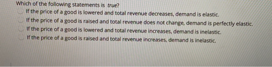 Which of the following statements is true? If the price of a good is lowered and total revenue decreases, demand is elastic.
