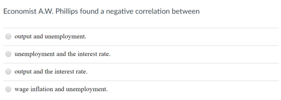 Economist A.W. Phillips found a negative correlation between output and unemployment. unemployment and the interest rate outp