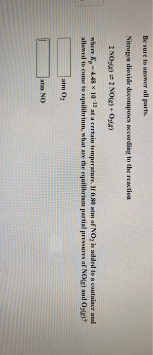 Be sure to answer all parts. Nitrogen dioxide decomposes according to the reaction 2 NO2(g) = 2 NO(g) + O2(g) where Kp = 4.48