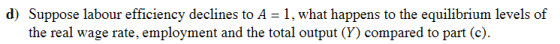 d) Suppose labour efficiency declines to A 1, what happens to the equilibrium levels of the real wage rate, employment and the total output (Y) compared to part (c).
