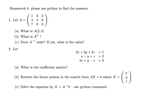 Homework 4: please use python to find the answers. 1. Let A= 1 2 3 4 4 6 7 8 9 (a) What is A(2,3) (b) What is AT ? (c) Does A