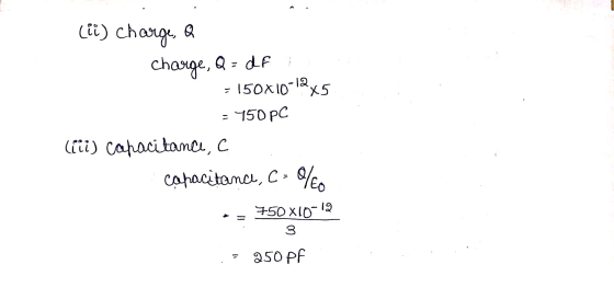 (ii) charge, a charge, Q = df : = 150X10-12X5 - 750 PC (iii) capacitance, capacitance, C = % - - 750 x10-12 3 . = 250 pF