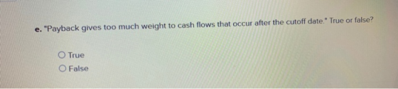 Payback gives too much weight to cash flows that occur after the cutoff date. True or false? е. O True O False