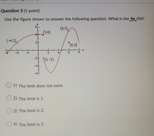 Question 5 (1 point) Use the figure shown to answer the following question. What is the lim f(x)? (6.5) 2 (6,2) 4 1 4 LX 8 -2
