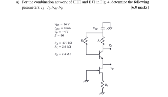 a) For the combination network of JFET and BJT in Fig. 4, determine the following parameters: Ib, Ip, Vgs, V [6.0 marks] VCC