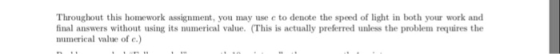Throughout this homework assignment, you may use e to denote the speed of light in both your work and final answers without using its numerical value. (This is actually preferred unless the problem requires the numerical value of e.)