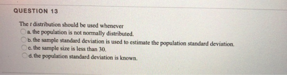 QUESTION 13 The t distribution should be used whenever a. the population is not normally distributed. b. the sample standard