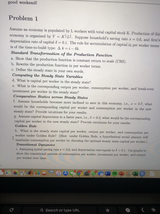 good weekend! Problem 1 Assume an economy is populated by L workers with total capital stock K. Production of this economy is