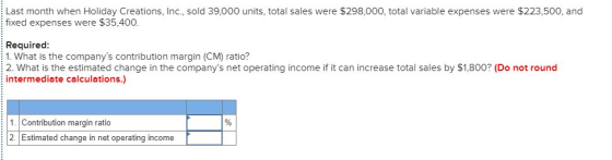 Last month when Holiday Creations, Inc., sold 39,000 units, total sales were $298,000, total variable expenses were $223,500,
