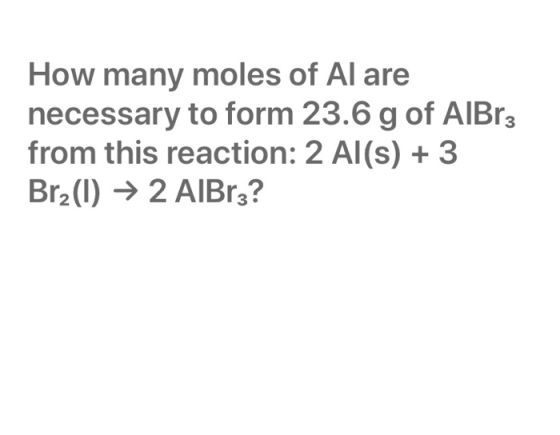 How many moles of Al are necessary to form 23.6 g of AlBr3 from this reaction: 2 Al(s) + 3 Brz(1) ► 2 AlBrz?